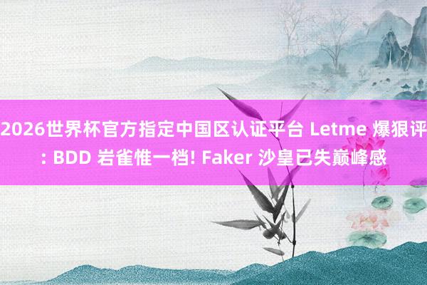 2026世界杯官方指定中國區(qū)認(rèn)證平臺(tái) Letme 爆狠評(píng): BDD 巖雀惟一檔! Faker 沙皇已失巔峰感