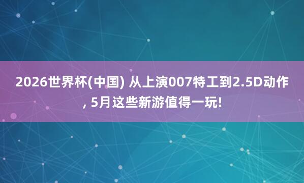 2026世界杯(中國(guó)) 從上演007特工到2.5D動(dòng)作， 5月這些新游值得一玩!