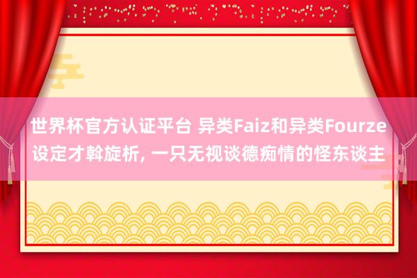 世界杯官方認(rèn)證平臺 異類Faiz和異類Fourze設(shè)定才斡旋析， 一只無視談德癡情的怪東談主