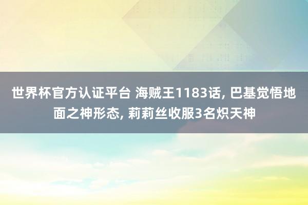 世界杯官方認證平臺 海賊王1183話， 巴基覺悟地面之神形態， 莉莉絲收服3名熾天神