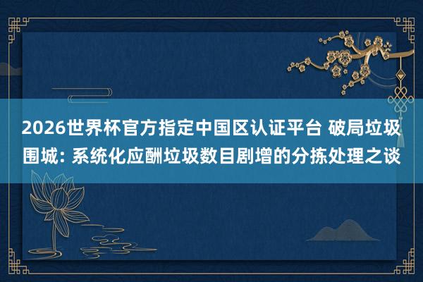 2026世界杯官方指定中國(guó)區(qū)認(rèn)證平臺(tái) 破局垃圾圍城: 系統(tǒng)化應(yīng)酬垃圾數(shù)目劇增的分揀處理之談