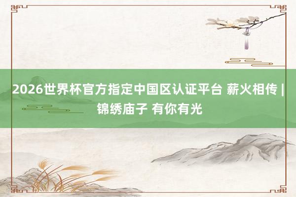 2026世界杯官方指定中國(guó)區(qū)認(rèn)證平臺(tái) 薪火相傳 | 錦繡廟子 有你有光
