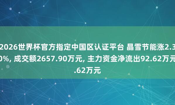 2026世界杯官方指定中國區(qū)認證平臺 晶雪節(jié)能漲2.30%， 成交額2657.90萬元， 主力資金凈流出92.62萬元