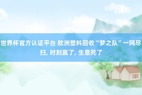 世界杯官方認證平臺 歐洲塑料回收“夢之隊”一網盡掃， 時刻贏了， 生意死了