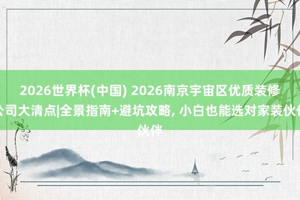 2026世界杯(中國) 2026南京宇宙區(qū)優(yōu)質(zhì)裝修公司大清點|全景指南+避坑攻略， 小白也能選對家裝伙伴
