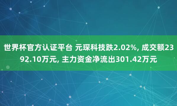世界杯官方認(rèn)證平臺 元琛科技跌2.02%, 成交額2392.10萬元, 主力資金凈流出301.42萬元