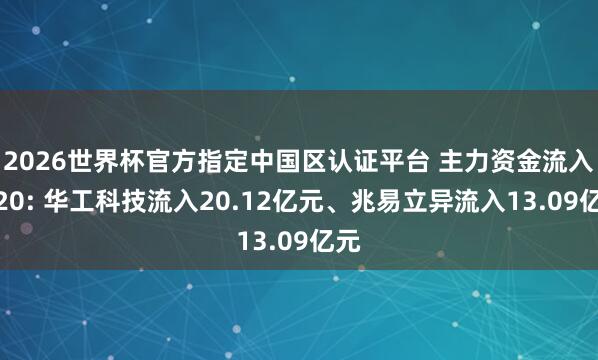 2026世界杯官方指定中國(guó)區(qū)認(rèn)證平臺(tái) 主力資金流入前20: 華工科技流入20.12億元、兆易立異流入13.09億元
