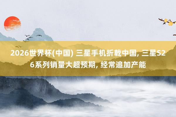 2026世界杯(中國) 三星手機折戟中國， 三星S26系列銷量大超預期， 經常追加產能