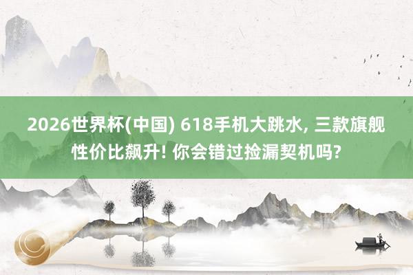 2026世界杯(中國) 618手機大跳水， 三款旗艦性價比飆升! 你會錯過撿漏契機嗎?