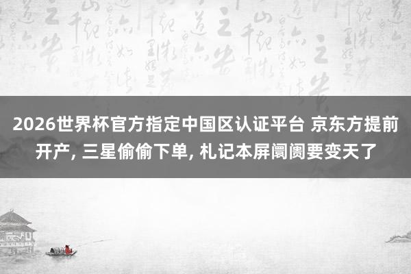 2026世界杯官方指定中國區(qū)認證平臺 京東方提前開產(chǎn)， 三星偷偷下單， 札記本屏阛阓要變天了