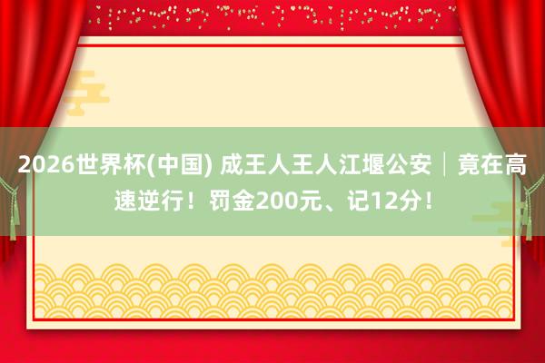 2026世界杯(中國) 成王人王人江堰公安│竟在高速逆行！罰金200元、記12分！