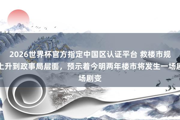 2026世界杯官方指定中國區認證平臺 救樓市規范上升到政事局層面，預示著今明兩年樓市將發生一場劇變