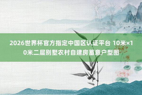 2026世界杯官方指定中國區(qū)認證平臺 10米×10米二層別墅農(nóng)村自建房蓄意戶型圖