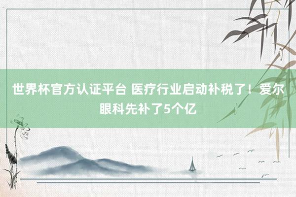 世界杯官方認證平臺 醫療行業啟動補稅了！愛爾眼科先補了5個億
