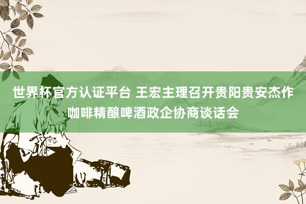 世界杯官方認證平臺 王宏主理召開貴陽貴安杰作咖啡精釀啤酒政企協(xié)商談話會
