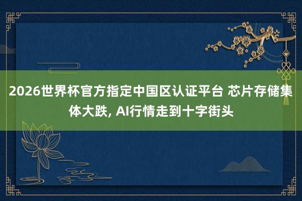 2026世界杯官方指定中國區認證平臺 芯片存儲集體大跌， AI行情走到十字街頭