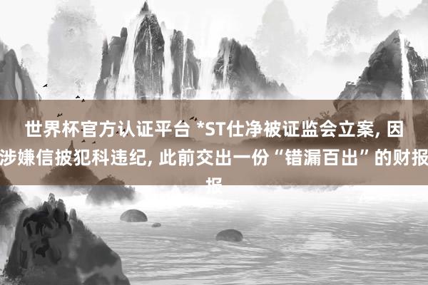 世界杯官方認證平臺 *ST仕凈被證監會立案， 因涉嫌信披犯科違紀， 此前交出一份“錯漏百出”的財報