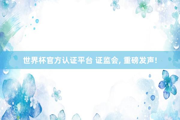 世界杯官方認(rèn)證平臺 證監(jiān)會， 重磅發(fā)聲!
