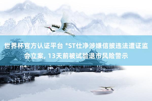 世界杯官方認證平臺 *ST仕凈涉嫌信披違法遭證監會立案， 13天前被試驗退市風險警示
