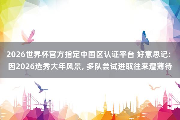 2026世界杯官方指定中國區認證平臺 好意思記: 因2026選秀大年風景， 多隊嘗試進取往來遭薄待