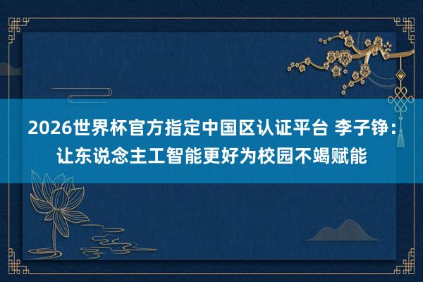 2026世界杯官方指定中國區(qū)認(rèn)證平臺(tái) 李子錚：讓東說念主工智能更好為校園不竭賦能