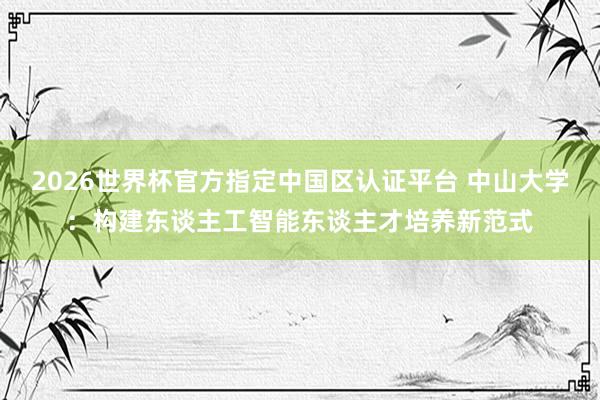 2026世界杯官方指定中國區(qū)認(rèn)證平臺 中山大學(xué)：構(gòu)建東談主工智能東談主才培養(yǎng)新范式