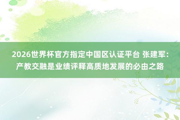 2026世界杯官方指定中國(guó)區(qū)認(rèn)證平臺(tái) 張建軍：產(chǎn)教交融是業(yè)績(jī)?cè)u(píng)釋高質(zhì)地發(fā)展的必由之路