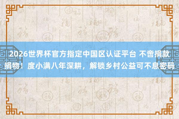 2026世界杯官方指定中國(guó)區(qū)認(rèn)證平臺(tái) 不啻捐款捐物！度小滿八年深耕，解鎖鄉(xiāng)村公益可不息密碼