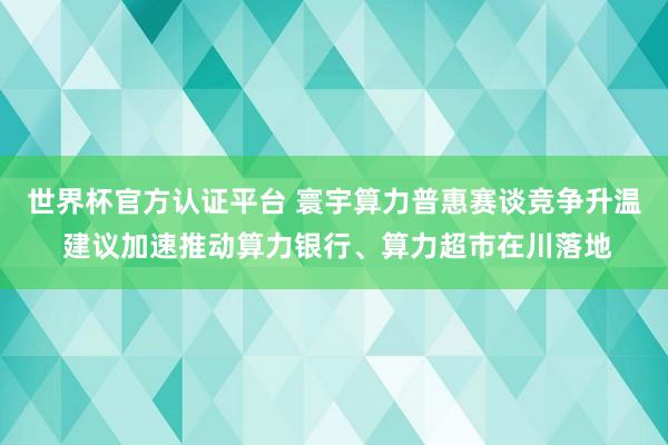 世界杯官方認(rèn)證平臺(tái) 寰宇算力普惠賽談競(jìng)爭(zhēng)升溫 建議加速推動(dòng)算力銀行、算力超市在川落地