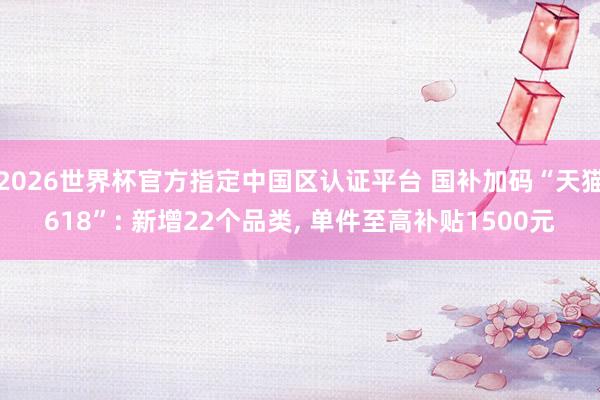 2026世界杯官方指定中國區(qū)認(rèn)證平臺 國補加碼“天貓618”: 新增22個品類， 單件至高補貼1500元