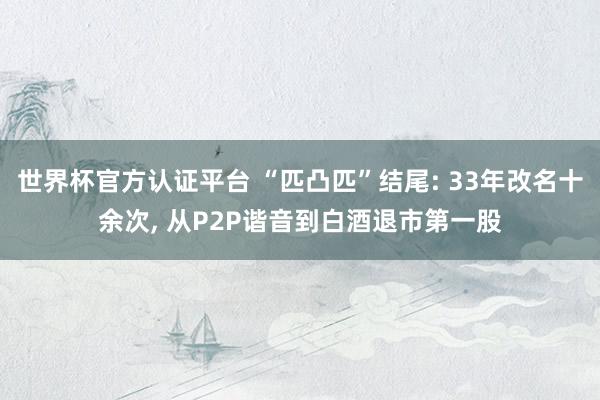 世界杯官方認(rèn)證平臺(tái) “匹凸匹”結(jié)尾: 33年改名十余次， 從P2P諧音到白酒退市第一股