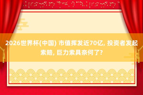 2026世界杯(中國) 市值揮發近70億， 投資者發起索賠， 巨力索具奈何了?