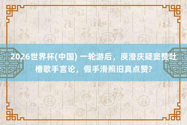 2026世界杯(中國) 一輪游后，庾澄慶疑竇贊吐槽歌手言論，假手滑照舊真點贊?