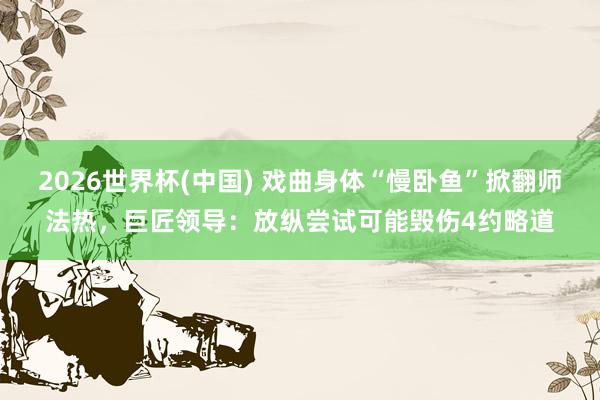 2026世界杯(中國) 戲曲身體“慢臥魚”掀翻師法熱，巨匠領導：放縱嘗試可能毀傷4約略道
