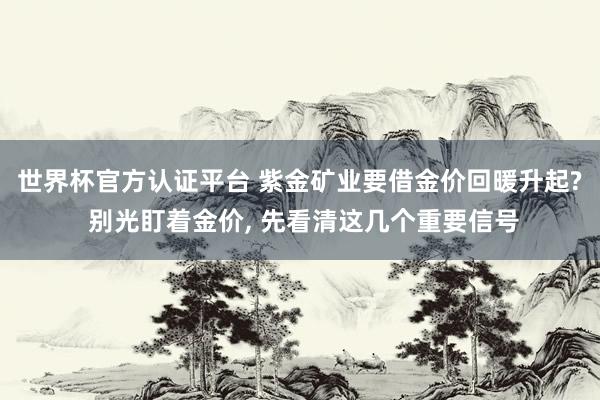 世界杯官方認證平臺 紫金礦業要借金價回暖升起? 別光盯著金價, 先看清這幾個重要信號