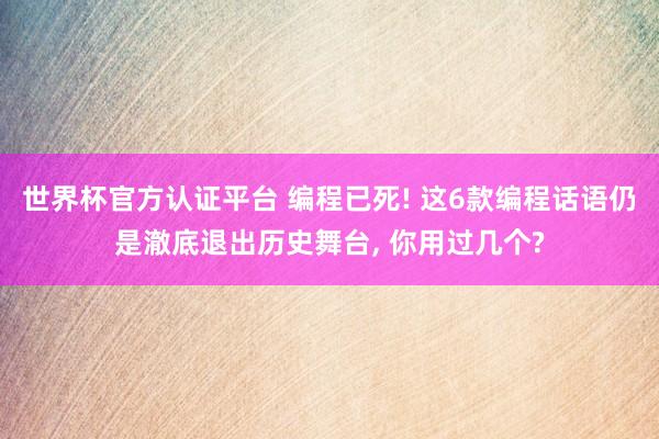 世界杯官方認證平臺 編程已死! 這6款編程話語仍是澈底退出歷史舞臺， 你用過幾個?
