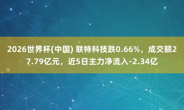2026世界杯(中國) 聯特科技跌0.66%,成交額27.79億元,近5日主力凈流入-2.34億