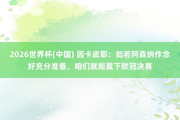 2026世界杯(中國) 因卡皮耶：如若阿森納作念好充分準備，咱們就能贏下歐冠決賽