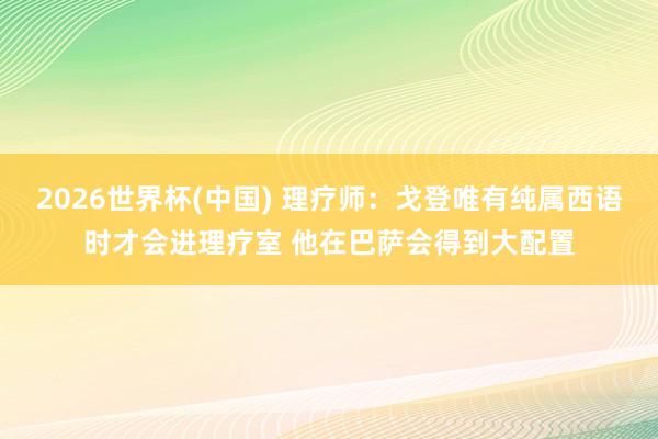 2026世界杯(中國) 理療師：戈登唯有純屬西語時(shí)才會(huì)進(jìn)理療